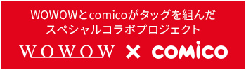 WOWOWとcomicoがタックを組んだスペシャルコラボプロジェクト WOWOW×comico