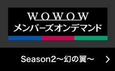 [WOWOWメンバーズオンデマンド] Season2〜幻の翼〜