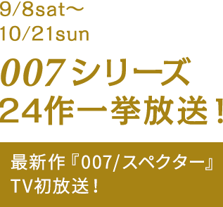 9月8日（sat）〜10月21日（sun）007シリーズ 24作一挙放送！最新作『007/スペクター』TV初放送！