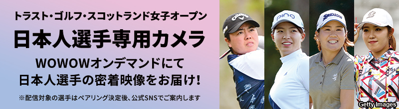 トラスト・ゴルフ・スコットランド女子オープン 日本人選手専用カメラ　WOWOWオンデマンドにて日本人選手の密着映像をお届け！ ※配信対象の選手はペアリング決定後、公式SNSでご案内します
