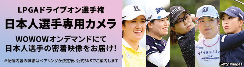 LPGA女子ゴルフツアー LPGAドライブオン選手権 日本人選手専用カメラ WOWOWオンデマンドにて日本人選手の密着映像をお届け！ ※配信内容の詳細はペアリングが決定後、公式SNSでご案内します