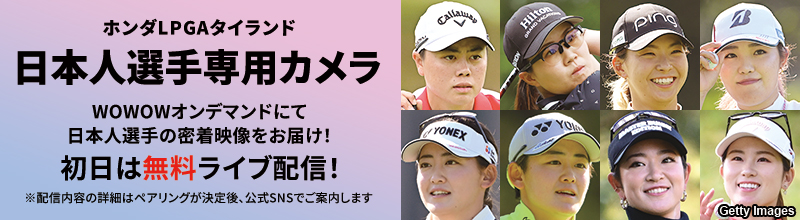 LPGA女子ゴルフツアー ホンダLPGAタイランド 日本人選手専用カメラ WOWOWオンデマンドにて日本人選手の密着映像をお届け！ ※配信内容の詳細はペアリングが決定後、公式SNSでご案内します